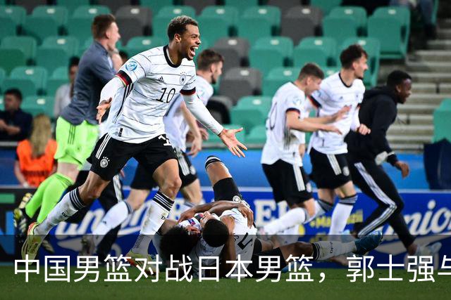 中国男篮对战日本男篮，郭士强与教练组或做三个决定，确立3大新核心