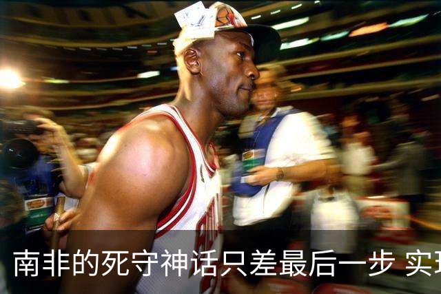 南非的死守神话只差最后一步 实现小组突围已是奇迹