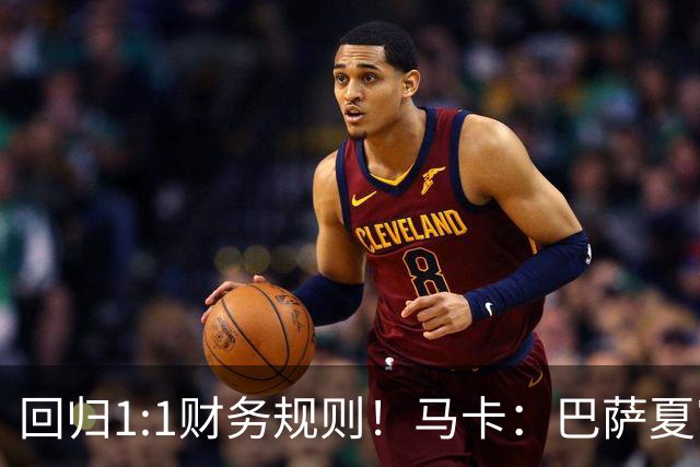 回归1:1财务规则！马卡：巴萨夏窗引援与注册获全面松绑