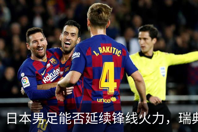日本男足能否延续锋线火力，瑞典队有何应对？