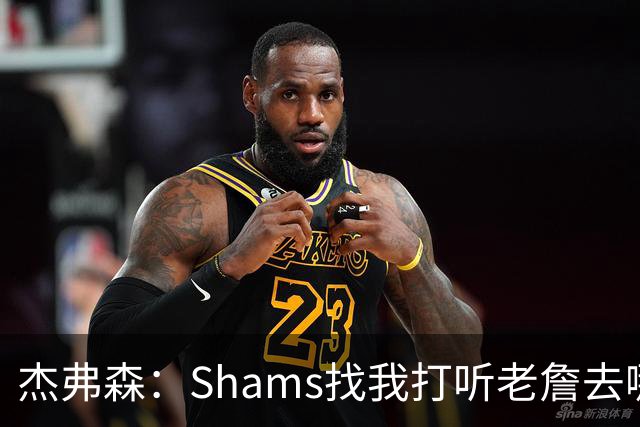 杰弗森：Shams找我打听老詹去哪 还以为他无所不知 但我也不知道