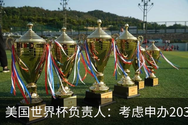 美国世界杯负责人：考虑申办2038年世界杯 我们办花的钱少很多