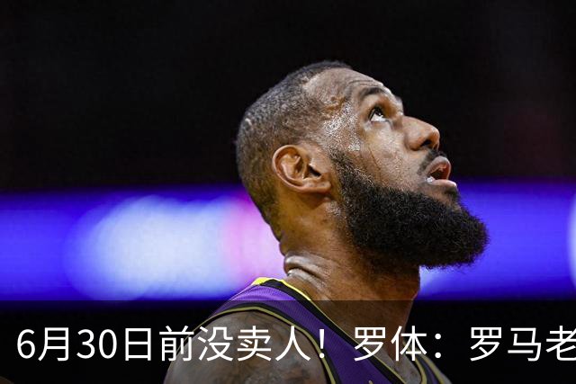 6月30日前没卖人！罗体：罗马老板想和欧足联谈判并支付千万罚款